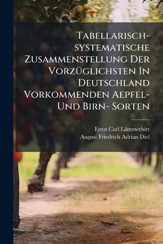 Cover image for Tabellarisch-systematische Zusammenstellung Der Vorzueglichsten In Deutschland Vorkommenden Aepfel- Und Birn- Sorten