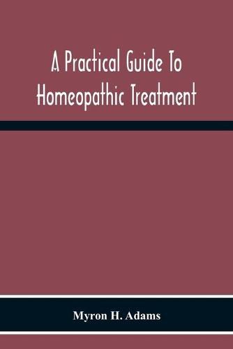 Cover image for A Practical Guide To Homeopathic Treatment: Designed And Arranged For The Use Of Families, Prescribers Of Limited Experience And Students Of Homeopathy