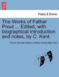 Cover image for The Works of Father Prout ... Edited, with Biographical Introduction and Notes, by C. Kent.