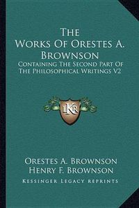 Cover image for The Works of Orestes A. Brownson: Containing the Second Part of the Philosophical Writings V2