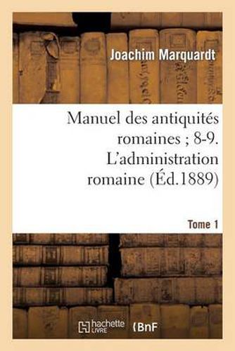 Manuel Des Antiquites Romaines 8-9. l'Administration Romaine. Tome 1: . Premiere Partie, Organisation de l'Empire Romain