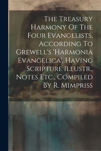 Cover image for The Treasury Harmony Of The Four Evangelists, According To Grewell's 'harmonia Evangelica', Having Scripture Illustr., Notes Etc., Compiled By R. Mimpriss