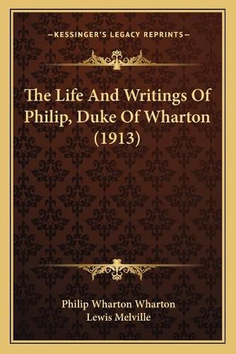 The Life and Writings of Philip, Duke of Wharton (1913) the Life and Writings of Philip, Duke of Wharton (1913)