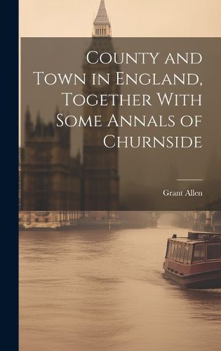 Cover image for County and Town in England, Together With Some Annals of Churnside