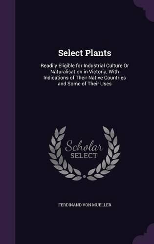 Select Plants: Readily Eligible for Industrial Culture or Naturalisation in Victoria, with Indications of Their Native Countries and Some of Their Uses