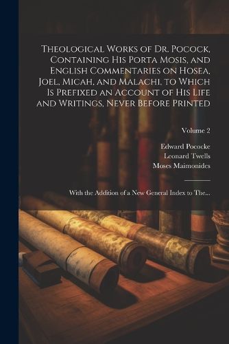 Theological Works of Dr. Pocock, Containing His Porta Mosis, and English Commentaries on Hosea, Joel, Micah, and Malachi, to Which is Prefixed an Account of His Life and Writings, Never Before Printed; With the Addition of a New General Index to The...; Vo