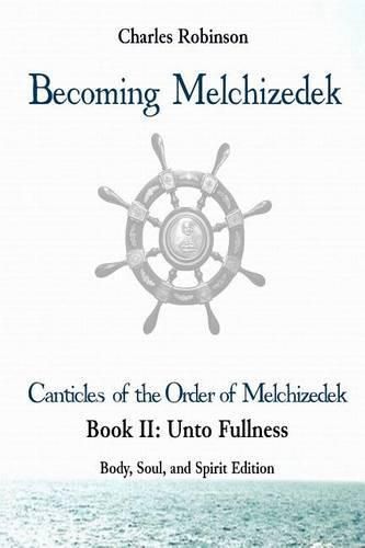 Becoming Melchizedek: The Eternal Priesthood and Your Journey: Unto Fullness, Body, Soul, and Spirit Edition