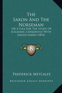 Cover image for The Saxon and the Norseman: Or a Plea for the Study of Icelandic Conjointly with Anglo-Saxon (1876)