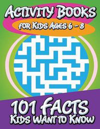 Cover image for Activity Books for Kids Ages 6 - 8 (101 Facts Kids Want to Know)