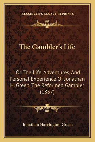 Cover image for The Gambler's Life: Or the Life, Adventures, and Personal Experience of Jonathan H. Green, the Reformed Gambler (1857)