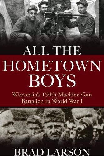 All the Hometown Boys: Wisconsin's 150th Machine Gun Battalion in World War I