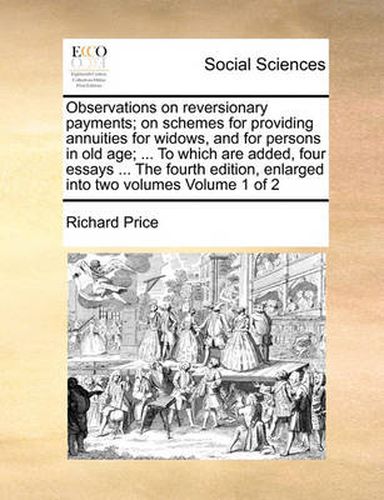 Cover image for Observations on Reversionary Payments; On Schemes for Providing Annuities for Widows, and for Persons in Old Age; ... to Which Are Added, Four Essays ... the Fourth Edition, Enlarged Into Two Volumes Volume 1 of 2