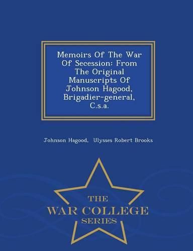 Memoirs Of The War Of Secession: From The Original Manuscripts Of Johnson Hagood, Brigadier-general, C.s.a. - War College Series