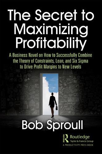 Cover image for The Secret to Maximizing Profitability: A Business Novel on How to Successfully Combine the Theory of Constraints, Lean, and Six Sigma to Drive Profit Margins to New Levels