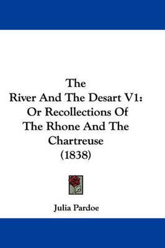 Cover image for The River and the Desart V1: Or Recollections of the Rhone and the Chartreuse (1838)