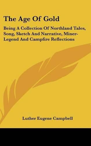 The Age of Gold: Being a Collection of Northland Tales, Song, Sketch and Narrative, Miner-Legend and Campfire Reflections