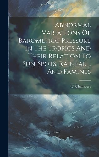 Cover image for Abnormal Variations Of Barometric Pressure In The Tropics And Their Relation To Sun-spots, Rainfall, And Famines