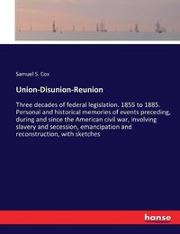 Cover image for Union-Disunion-Reunion: Three decades of federal legislation. 1855 to 1885. Personal and historical memories of events preceding, during and since the American civil war, involving slavery and secession, emancipation and reconstruction, with sketches