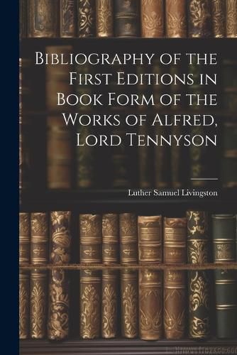 Cover image for Bibliography of the First Editions in Book Form of the Works of Alfred, Lord Tennyson