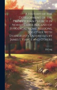 Cover image for A History of the Development of the Presbyterian Church in North Carolina, and of Synodical Home Missions, Together With Evangelistic Addresses by James I. Vance and Others