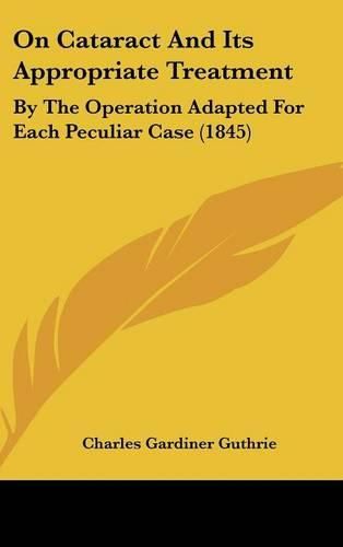 Cover image for On Cataract And Its Appropriate Treatment: By The Operation Adapted For Each Peculiar Case (1845)