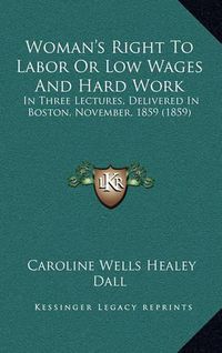 Cover image for Woman's Right to Labor or Low Wages and Hard Work: In Three Lectures, Delivered in Boston, November, 1859 (1859)