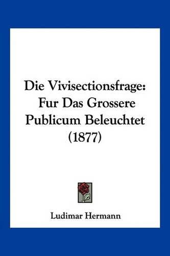 Cover image for Die Vivisectionsfrage: Fur Das Grossere Publicum Beleuchtet (1877)