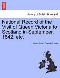 Cover image for National Record of the Visit of Queen Victoria to Scotland in September, 1842, Etc.