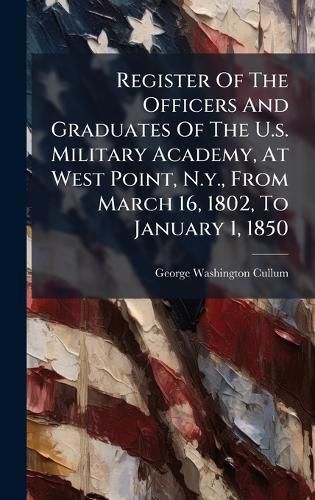 Cover image for Register Of The Officers And Graduates Of The U.s. Military Academy, At West Point, N.y., From March 16, 1802, To January 1, 1850