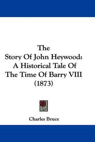 The Story Of John Heywood: A Historical Tale Of The Time Of Barry VIII (1873)