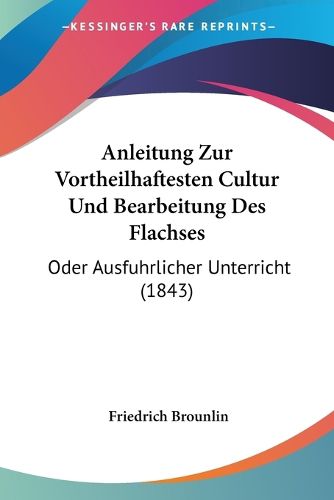 Cover image for Anleitung Zur Vortheilhaftesten Cultur Und Bearbeitung Des Flachses: Oder Ausfuhrlicher Unterricht (1843)