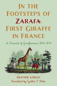 Cover image for In the Footsteps of Zarafa, First Giraffe in France: A Chronicle of Giraffomania, 1826-1845