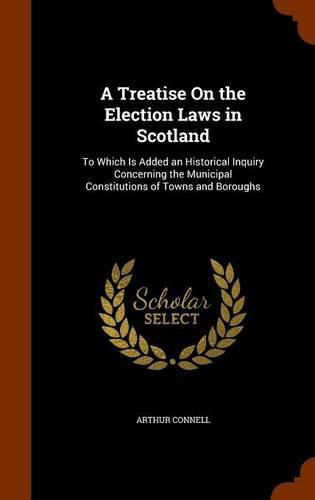 Cover image for A Treatise on the Election Laws in Scotland: To Which Is Added an Historical Inquiry Concerning the Municipal Constitutions of Towns and Boroughs