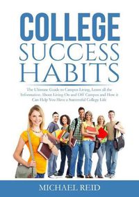 Cover image for College Success Habits: The Ultimate Guide to Campus Living, Learn all the Information About Living On and Off Campus and How it Can Help You Have a Successful College Life