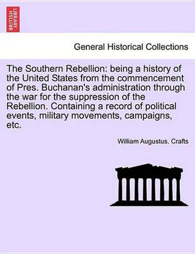 The Southern Rebellion: Being a History of the United States from the Commencement of Pres. Buchanan's Administration Through the War for the Suppression Rebellion. Containing a Record of Political Events, Military Movements, Campaigns, Etc. Vol. I.