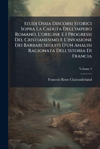 Cover image for Studj Ossia Discorsi Storici Sopra La Caduta Dell'impero Romano, L'origine E I Progressi Del Cristianesimo E L'invasione Dei Barbari Seguiti D'un Analisi Ragionata Dell'istoria Di Francia; Volume 3