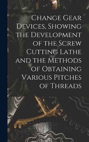Cover image for Change Gear Devices, Showing the Development of the Screw Cutting Lathe and the Methods of Obtaining Various Pitches of Threads