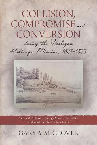 Cover image for Collision, Compromise and Conversion during the Wesleyan Hokianga Mission, 1827-1855