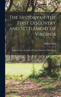 Cover image for The History of the First Discovery and Settlement of Virginia: Being an Essay Towards a General History of This Colony