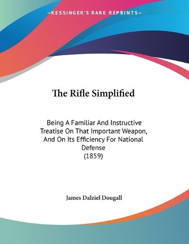 Cover image for The Rifle Simplified: Being a Familiar and Instructive Treatise on That Important Weapon, and on Its Efficiency for National Defense (1859)