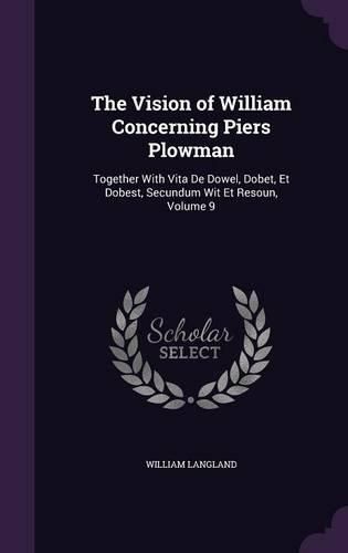 The Vision of William Concerning Piers Plowman: Together with Vita de Dowel, Dobet, Et Dobest, Secundum Wit Et Resoun, Volume 9