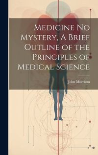 Cover image for Medicine No Mystery, A Brief Outline of the Principles of Medical Science