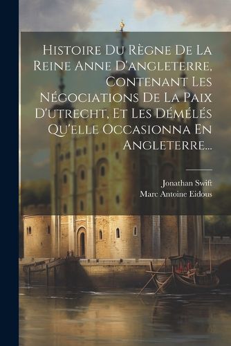Cover image for Histoire Du Regne De La Reine Anne D'angleterre, Contenant Les Negociations De La Paix D'utrecht, Et Les Demeles Qu'elle Occasionna En Angleterre...