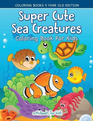 Cover image for Super Cute Sea Creatures Coloring Book For Kids - Coloring Books 5 Year Old Edition