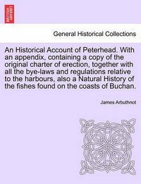 Cover image for An Historical Account of Peterhead. with an Appendix, Containing a Copy of the Original Charter of Erection, Together with All the Bye-Laws and Regulations Relative to the Harbours, Also a Natural History of the Fishes Found on the Coasts of Buchan.