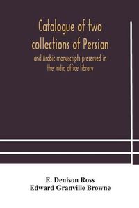 Cover image for Catalogue of two collections of Persian and Arabic manuscripts preserved in the India office library