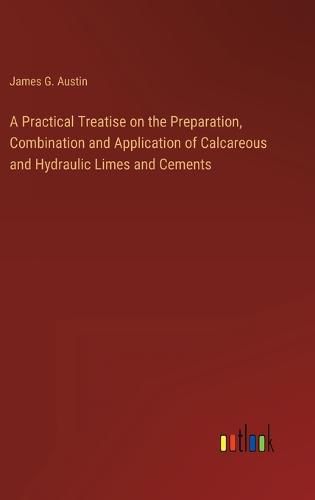 Cover image for A Practical Treatise on the Preparation, Combination and Application of Calcareous and Hydraulic Limes and Cements