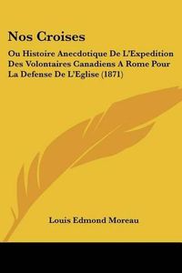 Cover image for Nos Croises: Ou Histoire Anecdotique de L'Expedition Des Volontaires Canadiens a Rome Pour La Defense de L'Eglise (1871)