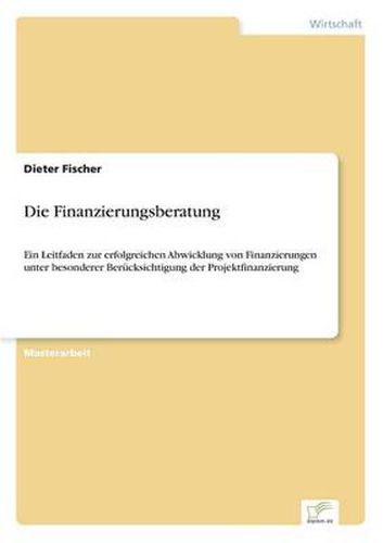 Cover image for Die Finanzierungsberatung: Ein Leitfaden zur erfolgreichen Abwicklung von Finanzierungen unter besonderer Berucksichtigung der Projektfinanzierung