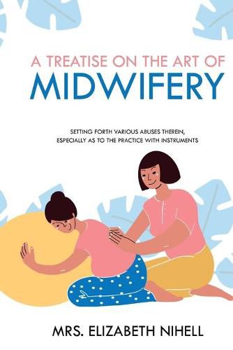 Cover image for A Treatise on the Art of Midwifery: Setting Forth Various Abuses Therein, Especially as to the Practice With Instruments